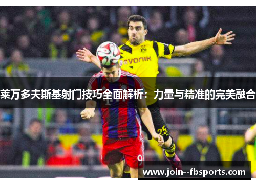 莱万多夫斯基射门技巧全面解析：力量与精准的完美融合