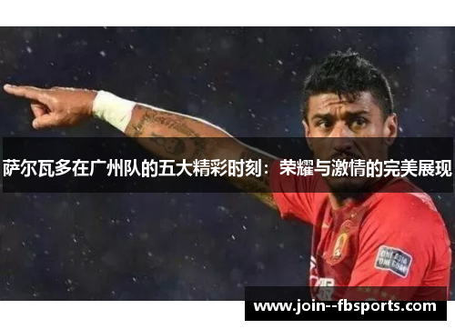 萨尔瓦多在广州队的五大精彩时刻：荣耀与激情的完美展现