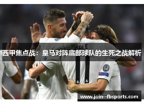 西甲焦点战：皇马对阵底部球队的生死之战解析