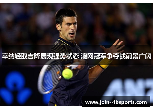 辛纳轻取吉隆展现强势状态 澳网冠军争夺战前景广阔 辛纳轻取吉隆展现强势状态 澳网冠军争夺战前景广阔