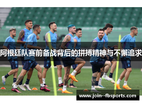 阿根廷队赛前备战背后的拼搏精神与不懈追求 阿根廷队赛前备战背后的拼搏精神与不懈追求