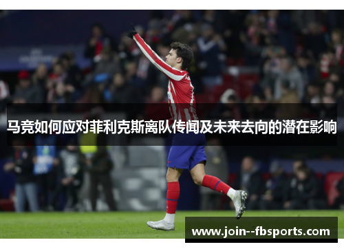 马竞如何应对菲利克斯离队传闻及未来去向的潜在影响