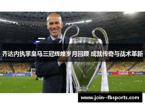 齐达内执掌皇马三冠辉煌岁月回顾 成就传奇与战术革新 齐达内执掌皇马三冠辉煌岁月回顾 成就传奇与战术革新