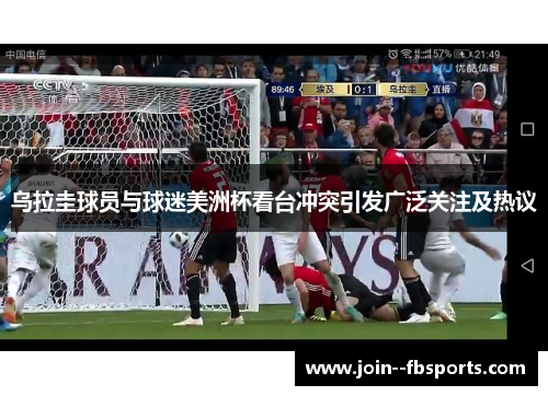 乌拉圭球员与球迷美洲杯看台冲突引发广泛关注及热议 乌拉圭球员与球迷美洲杯看台冲突引发广泛关注及热议
