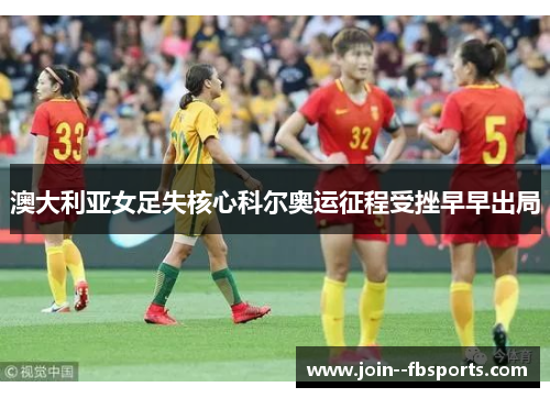 澳大利亚女足失核心科尔奥运征程受挫早早出局 澳大利亚女足失核心科尔奥运征程受挫早早出局