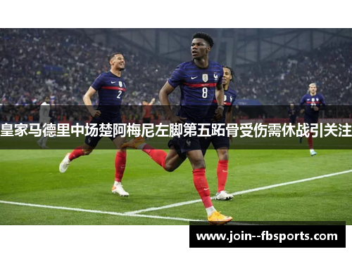 皇家马德里中场楚阿梅尼左脚第五跖骨受伤需休战引关注 皇家马德里中场楚阿梅尼左脚第五跖骨受伤需休战引关注